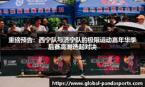重磅预告：西宁队与济宁队的极限运动嘉年华季后赛高潮迭起对决